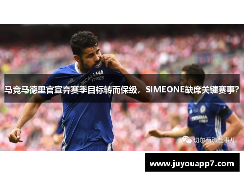 马竞马德里官宣弃赛季目标转而保级，SIMEONE缺席关键赛事？