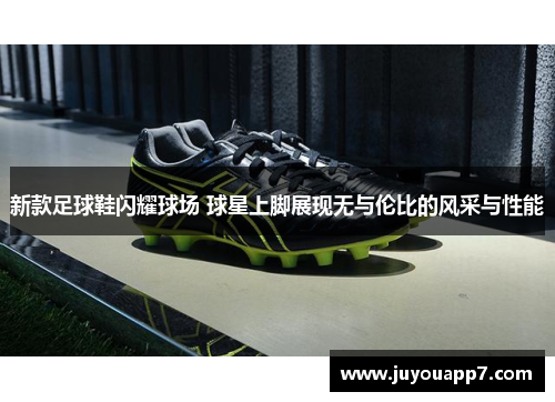 新款足球鞋闪耀球场 球星上脚展现无与伦比的风采与性能