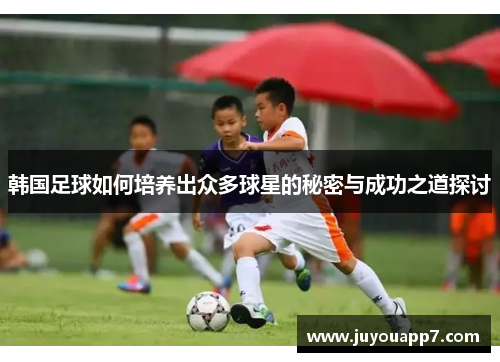 韩国足球如何培养出众多球星的秘密与成功之道探讨