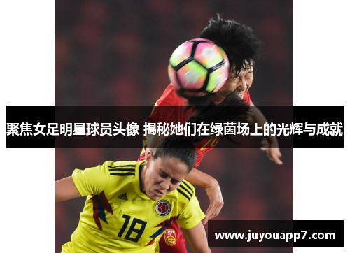 聚焦女足明星球员头像 揭秘她们在绿茵场上的光辉与成就