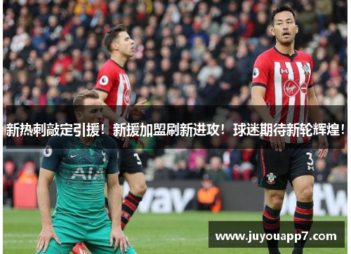 新热刺敲定引援！新援加盟刷新进攻！球迷期待新轮辉煌！