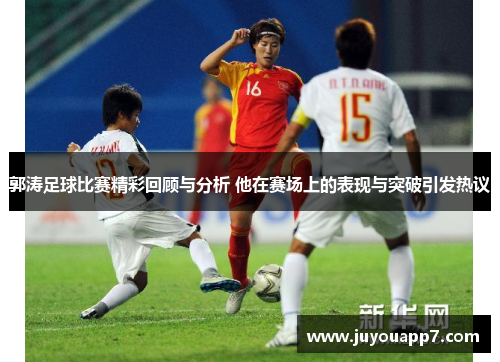 郭涛足球比赛精彩回顾与分析 他在赛场上的表现与突破引发热议